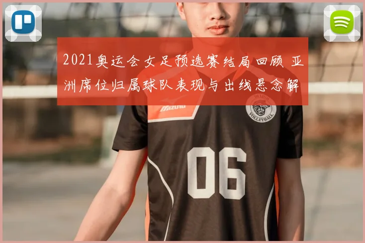 2021奥运会女足预选赛结局回顾 亚洲席位归属球队表现与出线悬念解析