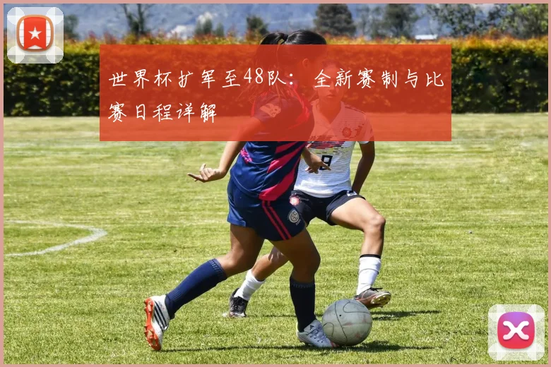世界杯扩军至48队：全新赛制与比赛日程详解