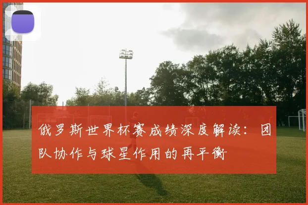 俄罗斯世界杯赛成绩深度解读：团队协作与球星作用的再平衡