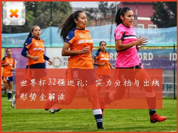 世界杯32强巡礼：实力分档与出线形势全解读
