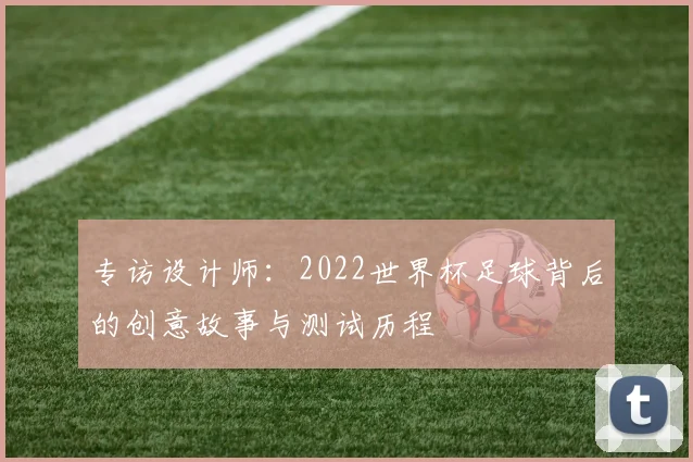 专访设计师：2022世界杯足球背后的创意故事与测试历程
