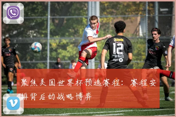 聚焦美国世界杯预选赛程：赛程安排背后的战略博弈