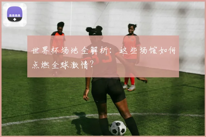 世界杯场地全解析：这些场馆如何点燃全球激情？