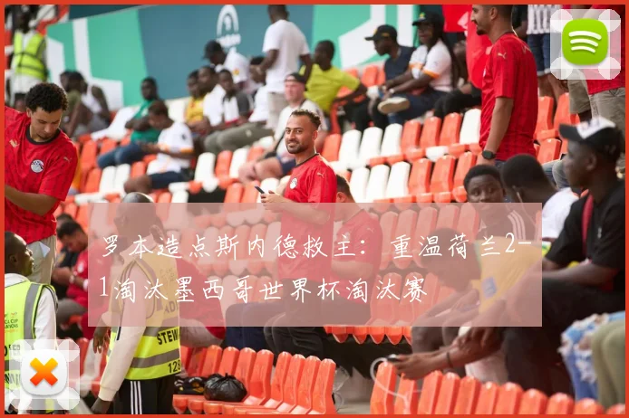 罗本造点斯内德救主：重温荷兰2-1淘汰墨西哥世界杯淘汰赛