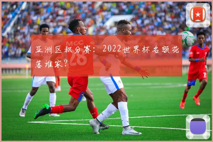 亚洲区积分赛：2022世界杯名额花落谁家？