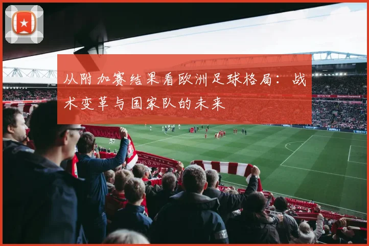 从附加赛结果看欧洲足球格局：战术变革与国家队的未来