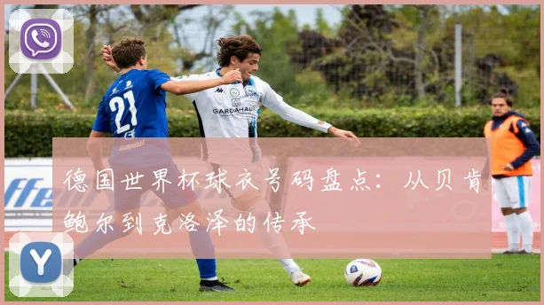 德国世界杯球衣号码盘点：从贝肯鲍尔到克洛泽的传承