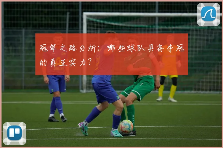 冠军之路分析：哪些球队具备夺冠的真正实力？