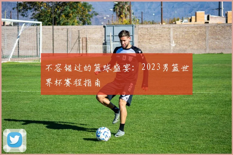 不容错过的篮球盛宴：2023男篮世界杯赛程指南