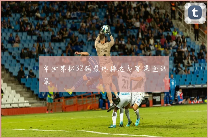 年世界杯32强最终排名与赛果全记录
