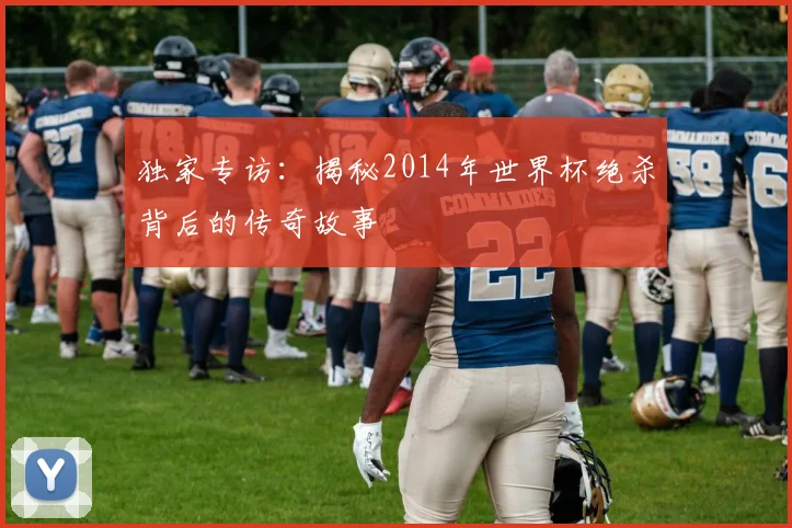 独家专访：揭秘2014年世界杯绝杀背后的传奇故事