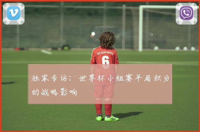 独家专访：世界杯小组赛平局积分的战略影响