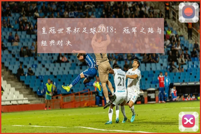 皇冠世界杯足球2018：冠军之路与经典对决