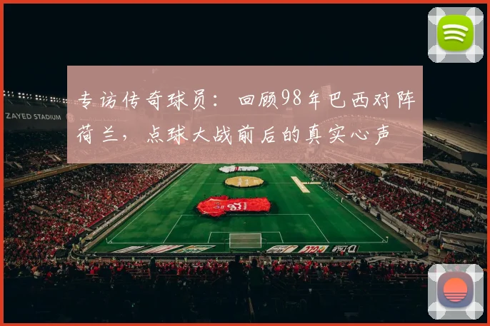 专访传奇球员：回顾98年巴西对阵荷兰，点球大战前后的真实心声