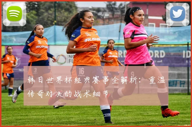 韩日世界杯经典赛事全解析：重温传奇对决的战术细节