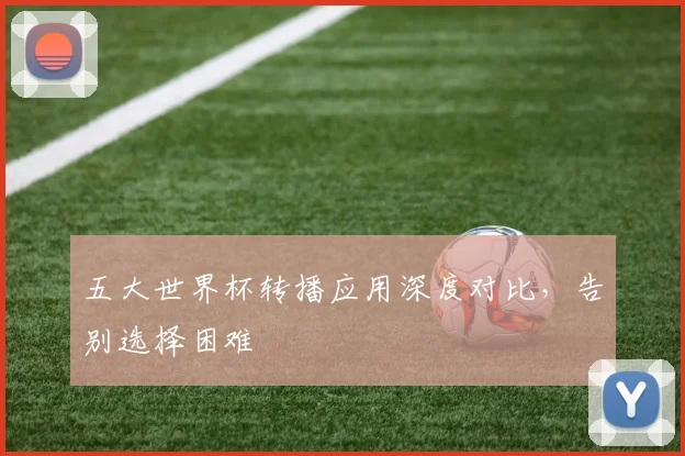 五大世界杯转播应用深度对比，告别选择困难