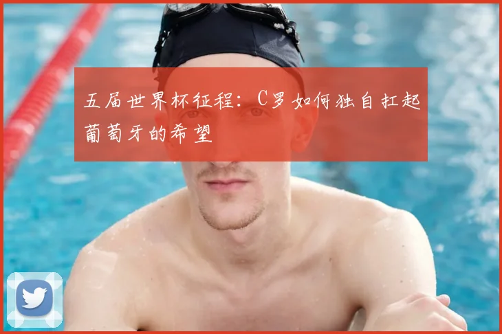 五届世界杯征程:C罗如何独自扛起葡萄牙的希望
