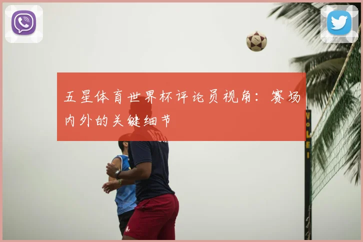 五星体育世界杯评论员视角:赛场内外的关键细节
