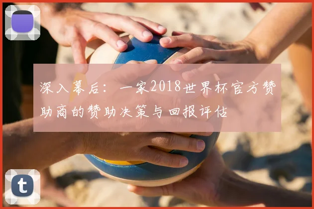 深入幕后：一家2018世界杯官方赞助商的赞助决策与回报评估