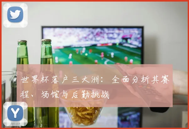 世界杯落户三大洲：全面分析其赛程、场馆与后勤挑战
