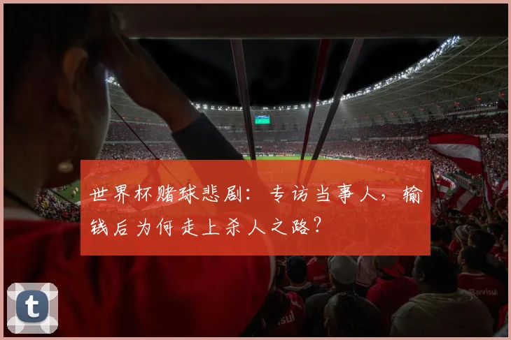 世界杯赌球悲剧:专访当事人,输钱后为何走上杀人之路?