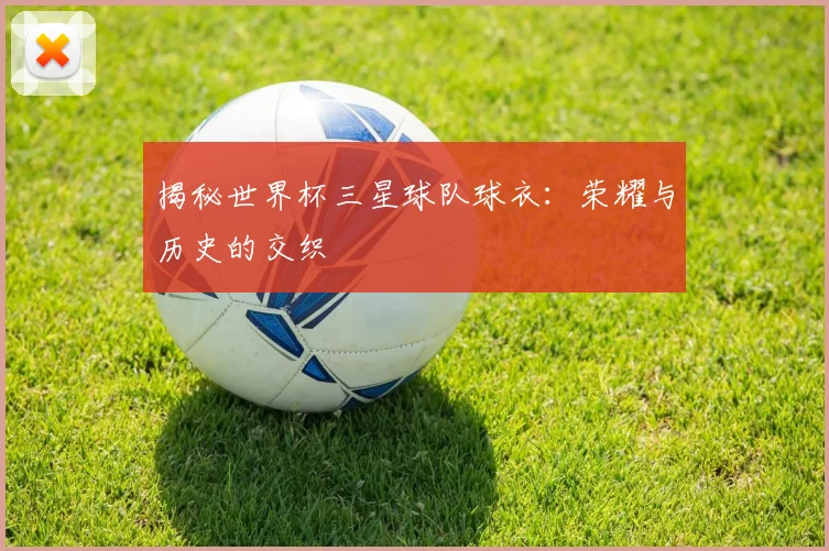 揭秘世界杯三星球队球衣:荣耀与历史的交织