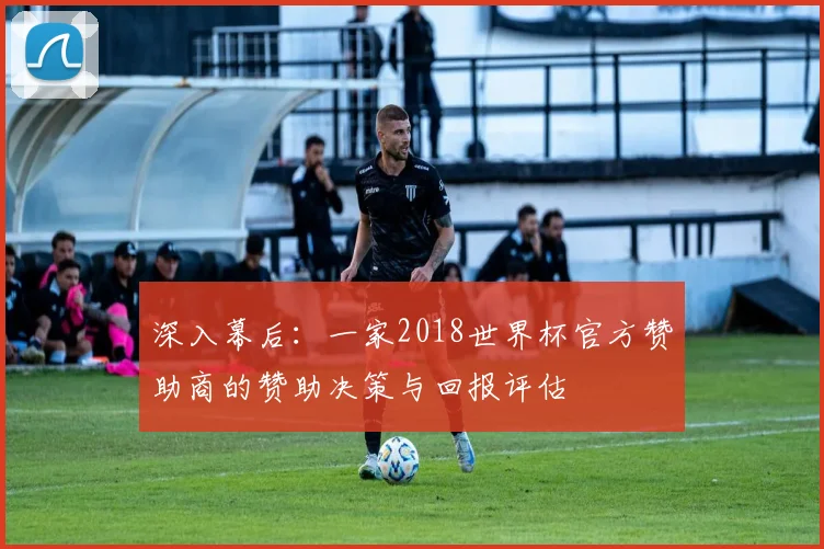 深入幕后：一家2018世界杯官方赞助商的赞助决策与回报评估