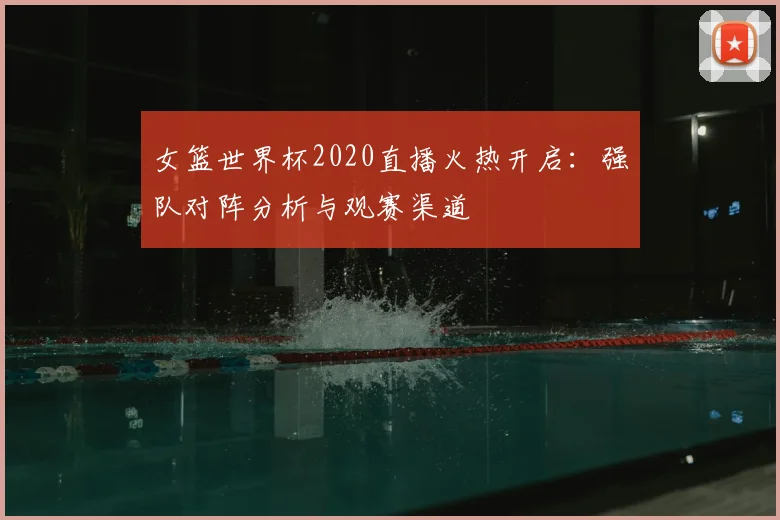 女篮世界杯2020直播火热开启：强队对阵分析与观赛渠道