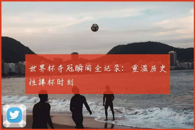 世界杯夺冠瞬间全记录:重温历史性捧杯时刻