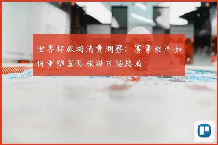 世界杯旅游消费洞察:赛事经济如何重塑国际旅游市场格局