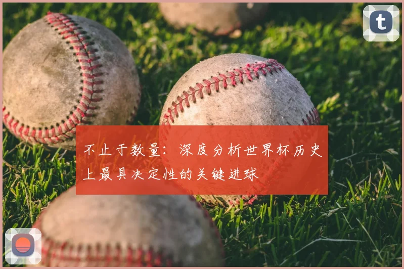 不止于数量：深度分析世界杯历史上最具决定性的关键进球