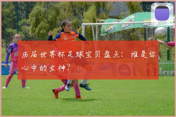 历届世界杯足球宝贝盘点：谁是你心中的女神？