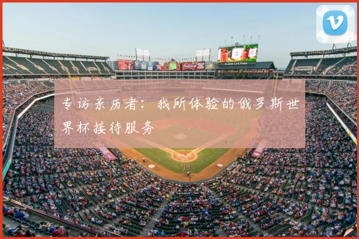 专访亲历者:我所体验的俄罗斯世界杯接待服务