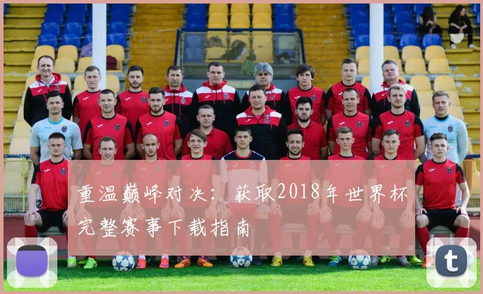 重温巅峰对决:获取2018年世界杯完整赛事下载指南