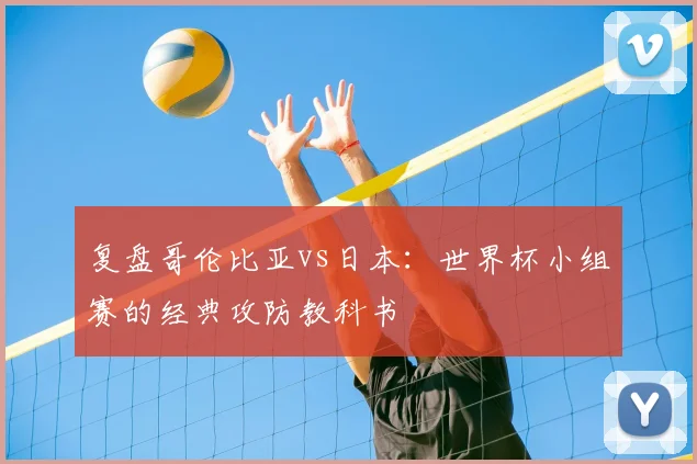 复盘哥伦比亚vs日本：世界杯小组赛的经典攻防教科书