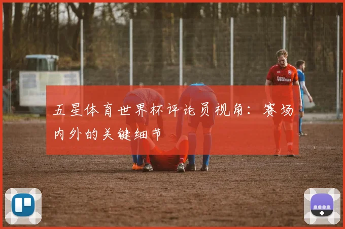 五星体育世界杯评论员视角:赛场内外的关键细节