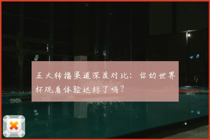 五大转播渠道深度对比:你的世界杯观看体验达标了吗?