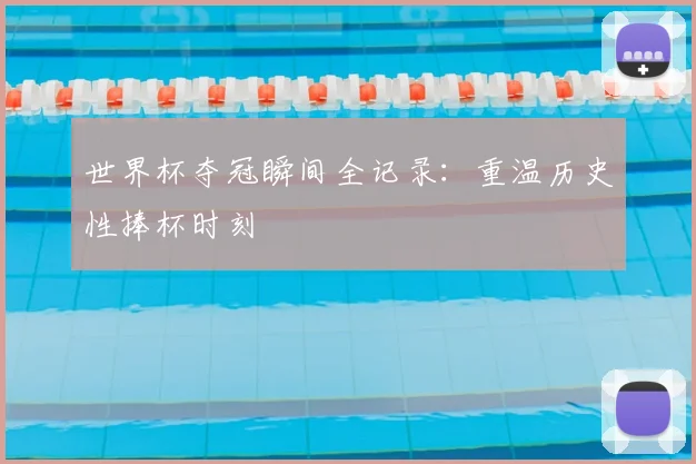 世界杯夺冠瞬间全记录:重温历史性捧杯时刻