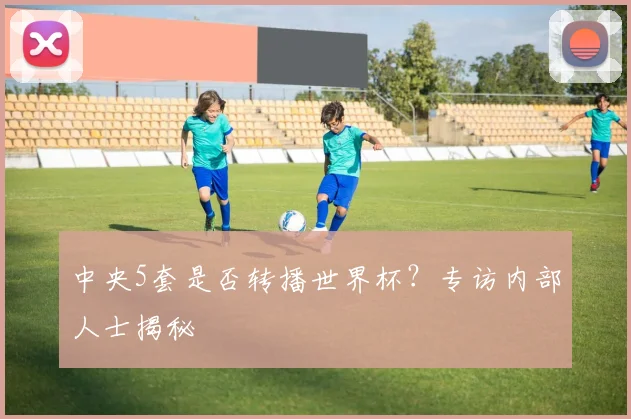 中央5套是否转播世界杯？专访内部人士揭秘