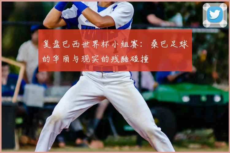 复盘巴西世界杯小组赛：桑巴足球的华丽与现实的残酷碰撞