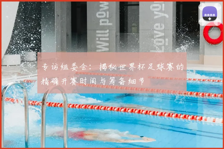 专访组委会:揭秘世界杯足球赛的精确开赛时间与筹备细节