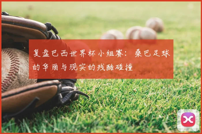 复盘巴西世界杯小组赛:桑巴足球的华丽与现实的残酷碰撞