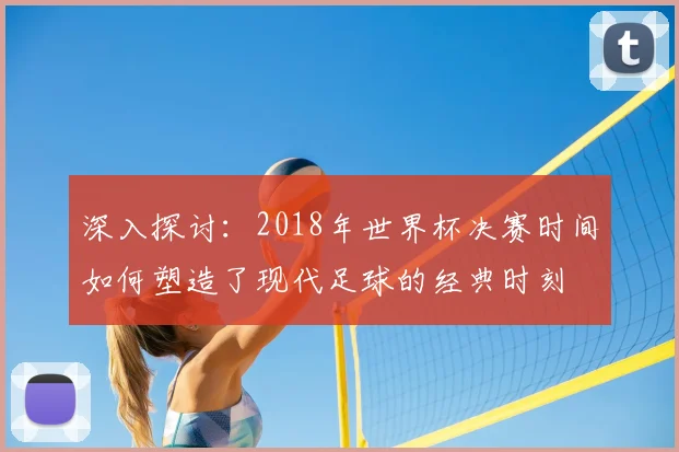 深入探讨：2018年世界杯决赛时间如何塑造了现代足球的经典时刻