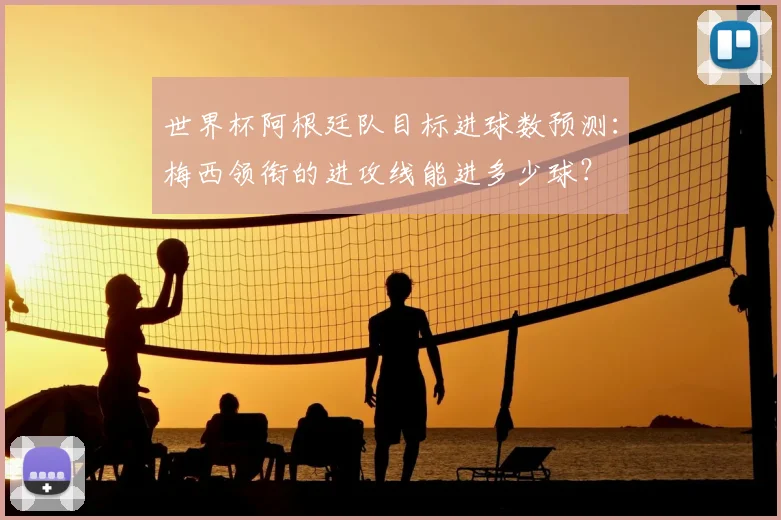 世界杯阿根廷队目标进球数预测:梅西领衔的进攻线能进多少球?