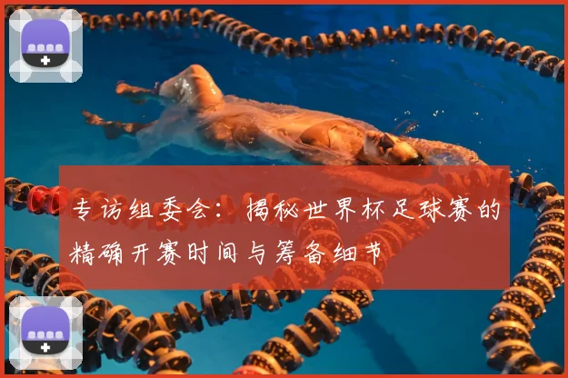 专访组委会:揭秘世界杯足球赛的精确开赛时间与筹备细节