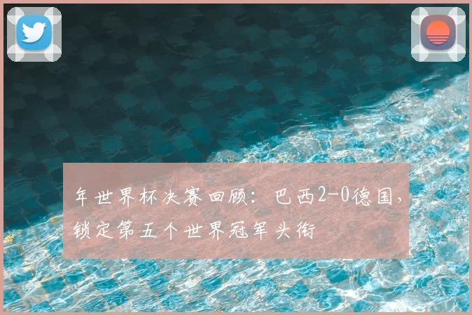 年世界杯决赛回顾:巴西2-0德国,锁定第五个世界冠军头衔