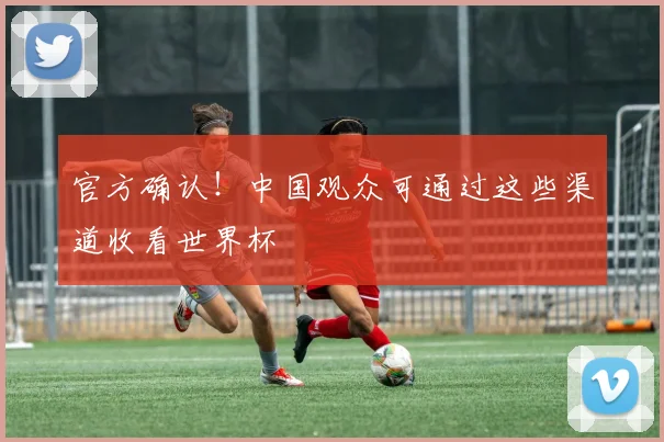 官方确认!中国观众可通过这些渠道收看世界杯