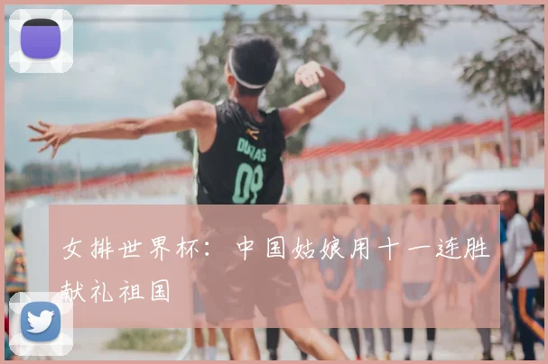 女排世界杯：中国姑娘用十一连胜献礼祖国