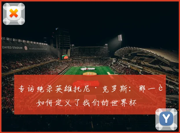 专访绝杀英雄托尼·克罗斯:那一脚如何定义了我们的世界杯