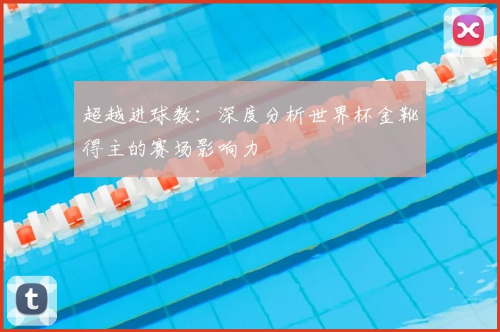 超越进球数:深度分析世界杯金靴得主的赛场影响力